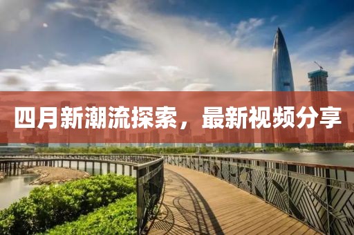 四月新潮流探索，最新視頻分享