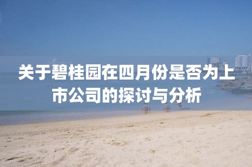 關于碧桂園在四月份是否為上市公司的探討與分析