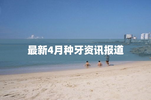 最新4月種牙資訊報道