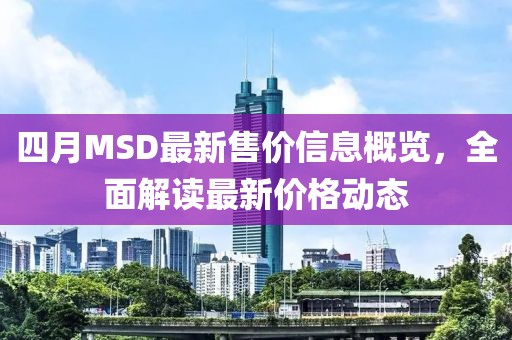 四月MSD最新售價信息概覽，全面解讀最新價格動態
