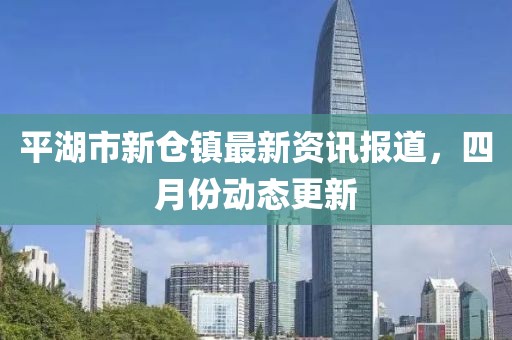 平湖市新倉鎮最新資訊報道，四月份動態更新
