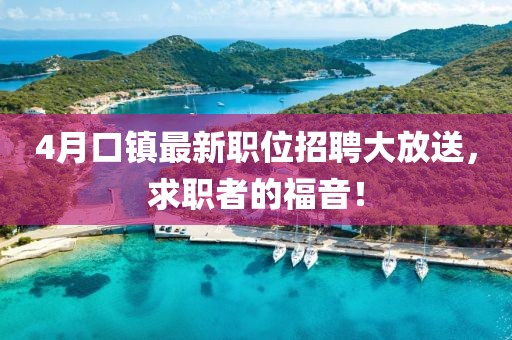 4月口鎮最新職位招聘大放送，求職者的福音！