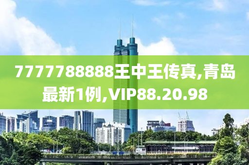 7777788888王中王傳真,青島最新1例,VIP88.20.98