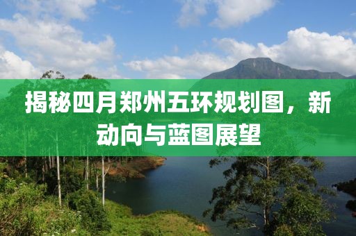揭秘四月鄭州五環規劃圖，新動向與藍圖展望