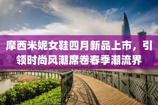 摩西米妮女鞋四月新品上市，引領時尚風潮席卷春季潮流界
