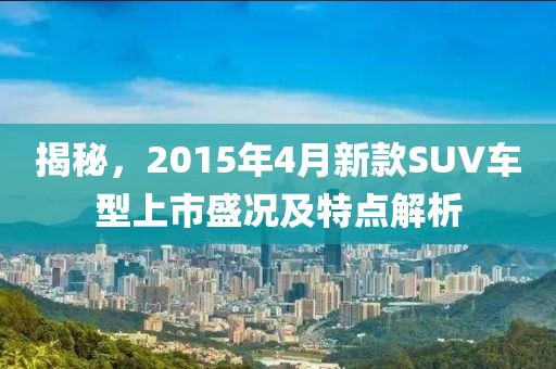 揭秘，2015年4月新款SUV車型上市盛況及特點解析