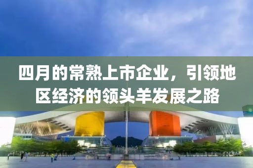 四月的常熟上市企業，引領地區經濟的領頭羊發展之路