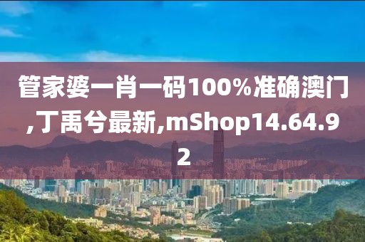 管家婆一肖一碼100%準確澳門,丁禹兮最新,mShop14.64.92
