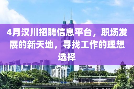 4月漢川招聘信息平臺，職場發展的新天地，尋找工作的理想選擇