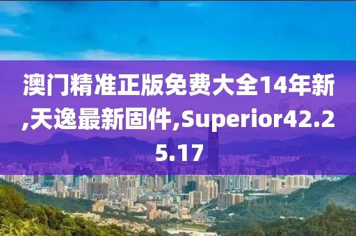 澳門精準正版免費大全14年新,天逸最新固件,Superior42.25.17