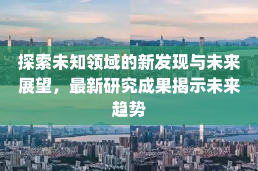 探索未知領域的新發現與未來展望，最新研究成果揭示未來趨勢