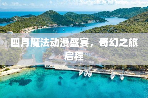 四月魔法動漫盛宴，奇幻之旅啟程