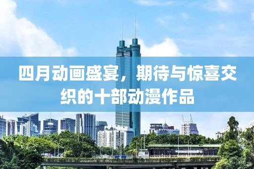 四月動畫盛宴，期待與驚喜交織的十部動漫作品