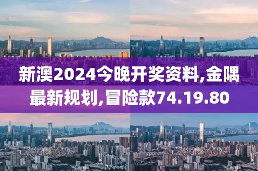新澳2024今晚開獎資料,金隅最新規劃,冒險款74.19.80