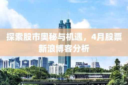 探索股市奧秘與機遇，4月股票新浪博客分析
