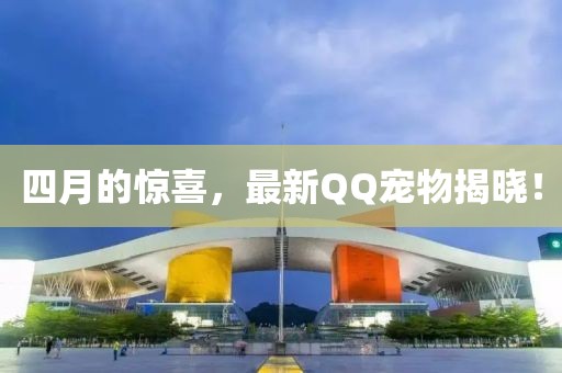 四月的驚喜，最新QQ寵物揭曉！