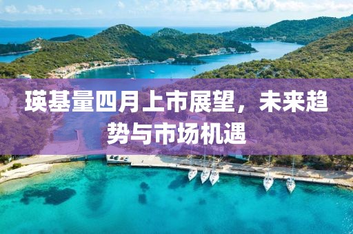 瑛基量四月上市展望，未來趨勢與市場機遇