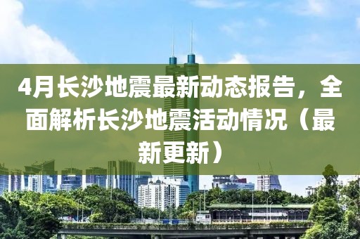 4月長沙地震最新動態報告，全面解析長沙地震活動情況（最新更新）