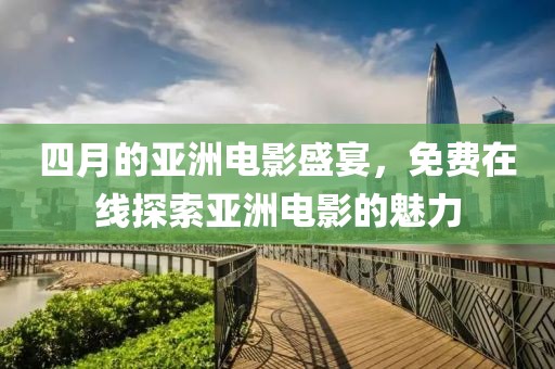 四月的亞洲電影盛宴，免費在線探索亞洲電影的魅力