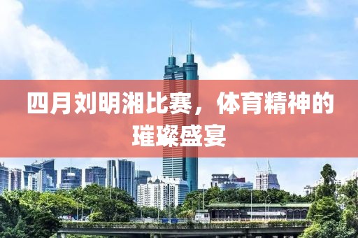 四月劉明湘比賽，體育精神的璀璨盛宴