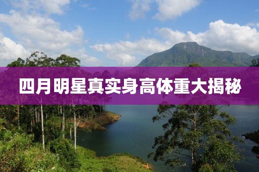 四月明星真實身高體重大揭秘