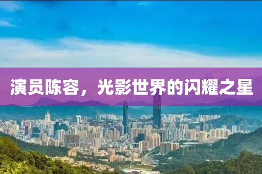 演員陳容，光影世界的閃耀之星