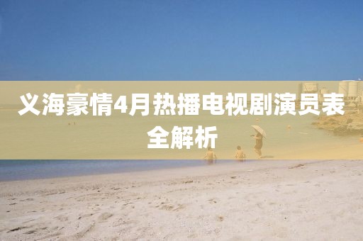義海豪情4月熱播電視劇演員表全解析
