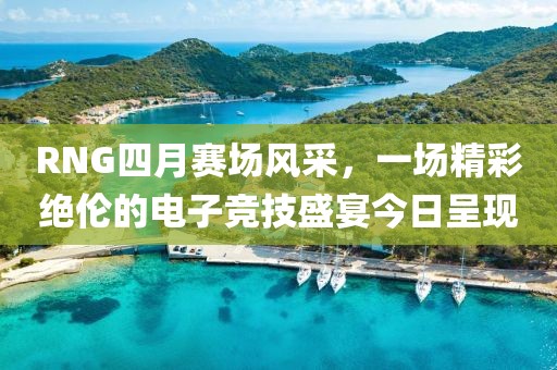 RNG四月賽場風采，一場精彩絕倫的電子競技盛宴今日呈現
