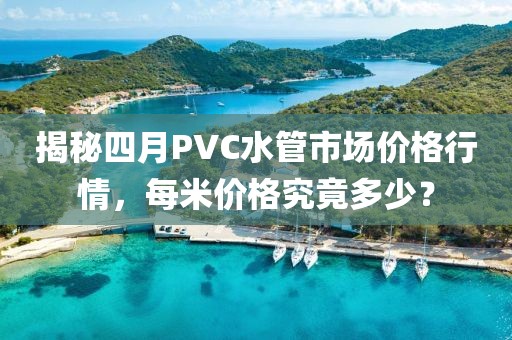 揭秘四月PVC水管市場價格行情，每米價格究竟多少？