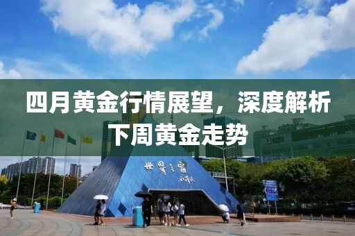 四月黃金行情展望，深度解析下周黃金走勢