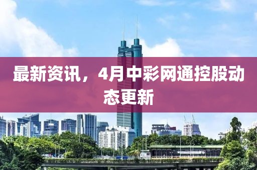 最新資訊，4月中彩網通控股動態更新