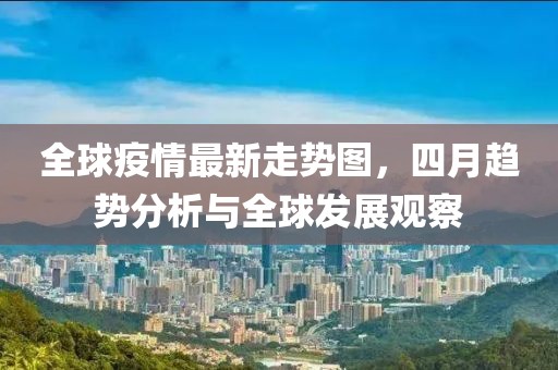 全球疫情最新走勢圖，四月趨勢分析與全球發展觀察