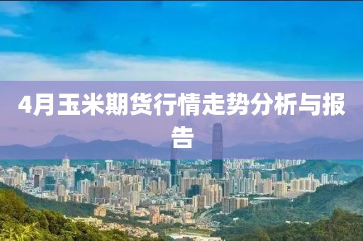 4月玉米期貨行情走勢分析與報告