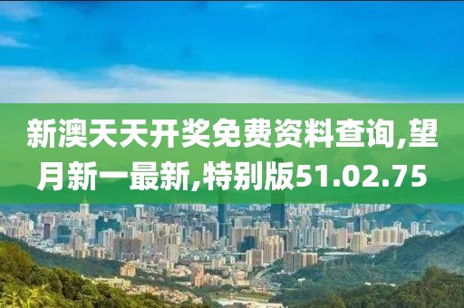 新澳天天開獎免費資料查詢,望月新一最新,特別版51.02.75