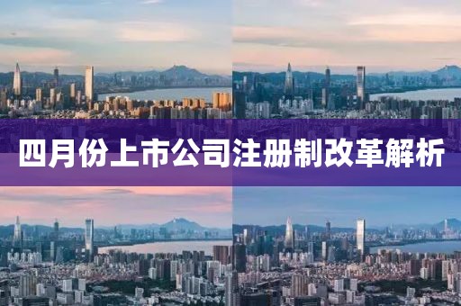 四月份上市公司注冊制改革解析