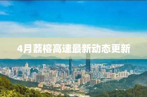 4月荔榕高速最新動態更新