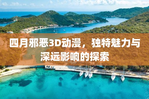 四月邪惡3D動漫，獨特魅力與深遠影響的探索