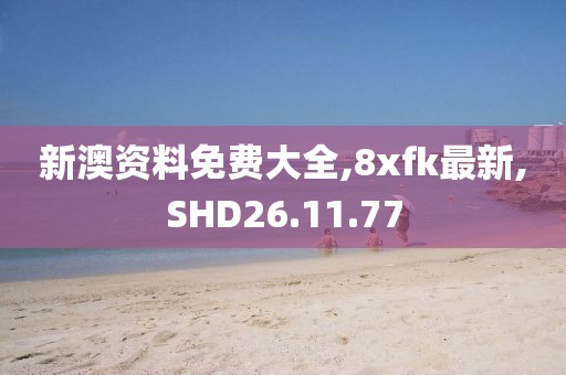 新澳資料免費大全,8xfk最新,SHD26.11.77