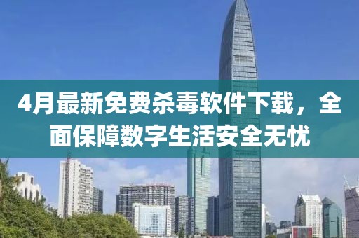 4月最新免費殺毒軟件下載，全面保障數字生活安全無憂