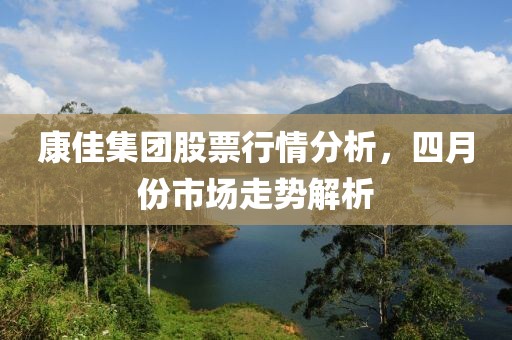 康佳集團股票行情分析，四月份市場走勢解析