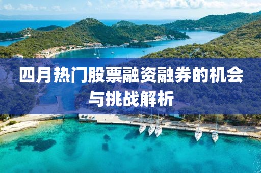 四月熱門股票融資融券的機會與挑戰解析