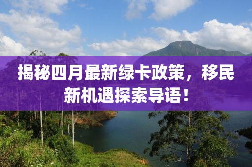 揭秘四月最新綠卡政策，移民新機遇探索導語！