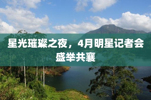 星光璀璨之夜，4月明星記者會盛舉共襄