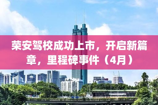 榮安駕校成功上市，開啟新篇章，里程碑事件（4月）