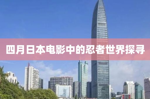 四月日本電影中的忍者世界探尋