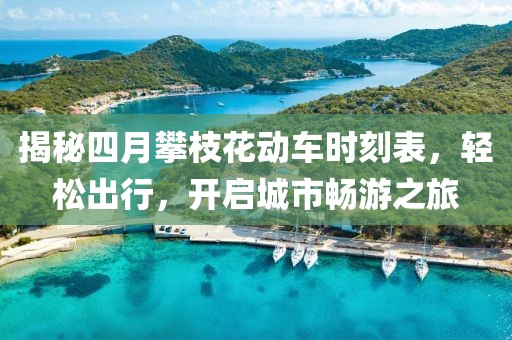 揭秘四月攀枝花動車時刻表，輕松出行，開啟城市暢游之旅