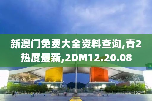 新澳門免費大全資料查詢,青2熱度最新,2DM12.20.08