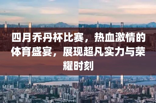 四月喬丹杯比賽，熱血激情的體育盛宴，展現超凡實力與榮耀時刻
