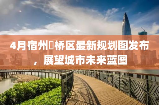 4月宿州埇橋區最新規劃圖發布，展望城市未來藍圖