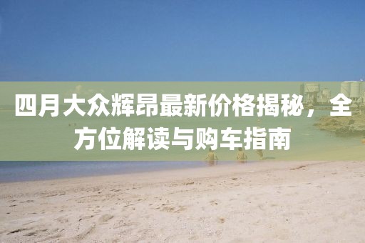 四月大眾輝昂最新價格揭秘，全方位解讀與購車指南